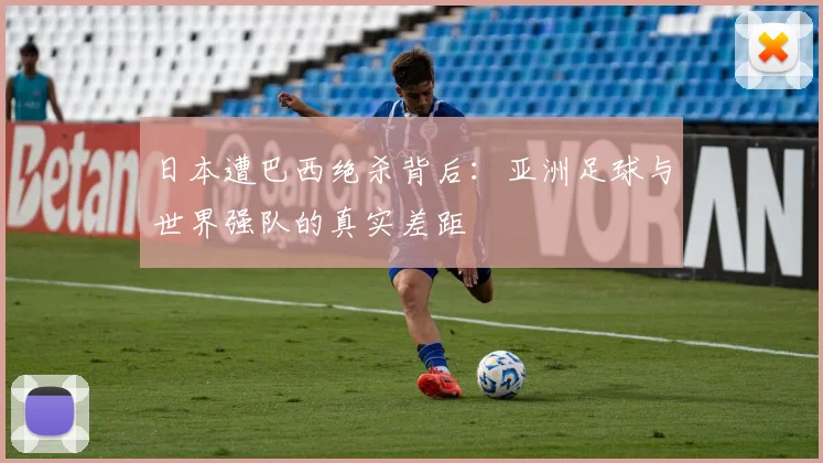 日本遭巴西绝杀背后:亚洲足球与世界强队的真实差距