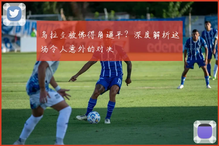 乌拉圭被佛得角逼平？深度解析这场令人意外的对决