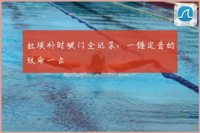 杜埃补时破门全记录，一锤定音的致命一击
