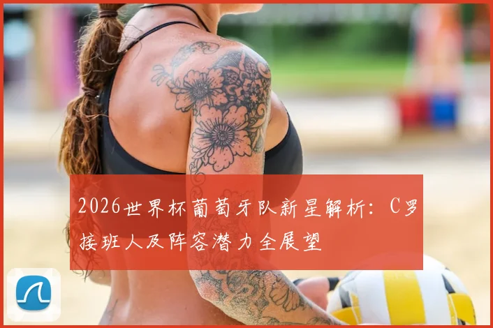 2026世界杯葡萄牙队新星解析：C罗接班人及阵容潜力全展望