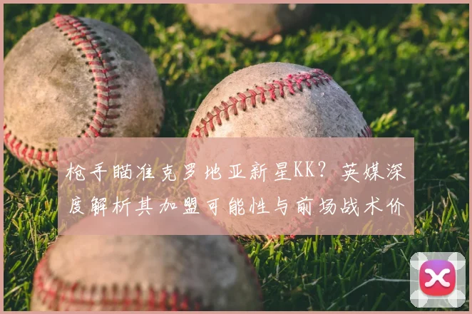 枪手瞄准克罗地亚新星KK?英媒深度解析其加盟可能性与前场战术价值