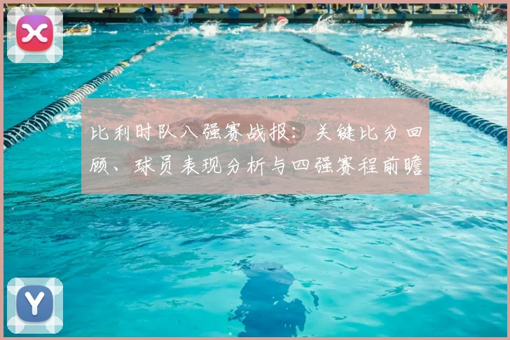 比利时队八强赛战报:关键比分回顾、球员表现分析与四强赛程前瞻