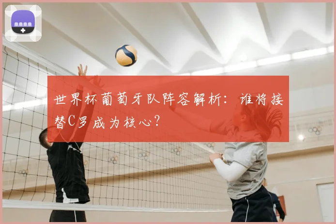 世界杯葡萄牙队阵容解析：谁将接替C罗成为核心？