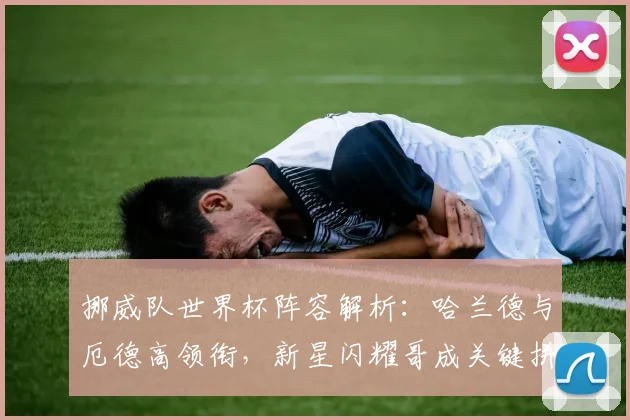 挪威队世界杯阵容解析：哈兰德与厄德高领衔，新星闪耀哥成关键拼图