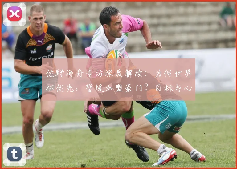 佐野海舟专访深度解读：为何世界杯优先，暂缓加盟豪门？目标与心路历程全解析