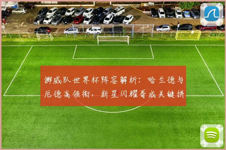 挪威队世界杯阵容解析:哈兰德与厄德高领衔,新星闪耀哥成关键拼图