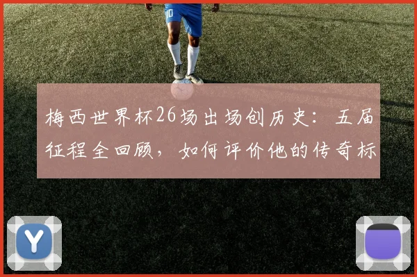 梅西世界杯26场出场创历史：五届征程全回顾，如何评价他的传奇标杆？
