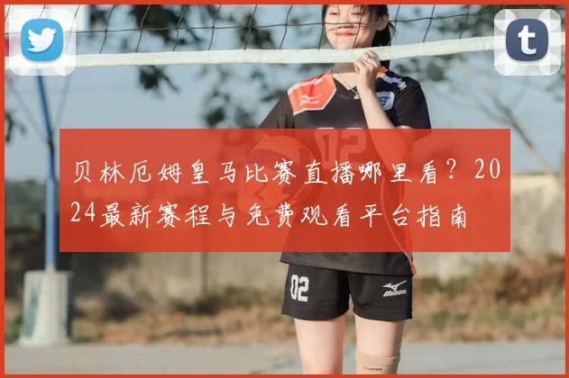 贝林厄姆皇马比赛直播哪里看？2024最新赛程与免费观看平台指南