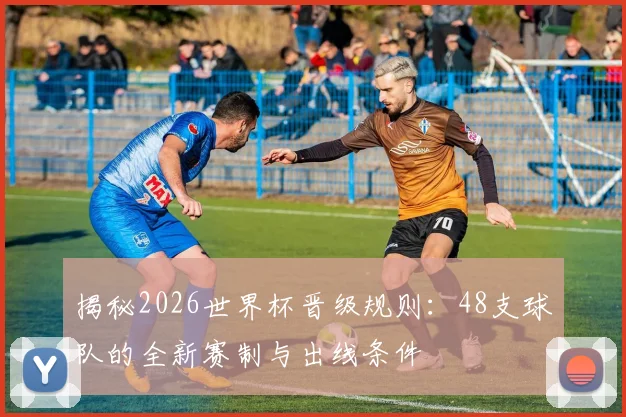 揭秘2026世界杯晋级规则：48支球队的全新赛制与出线条件
