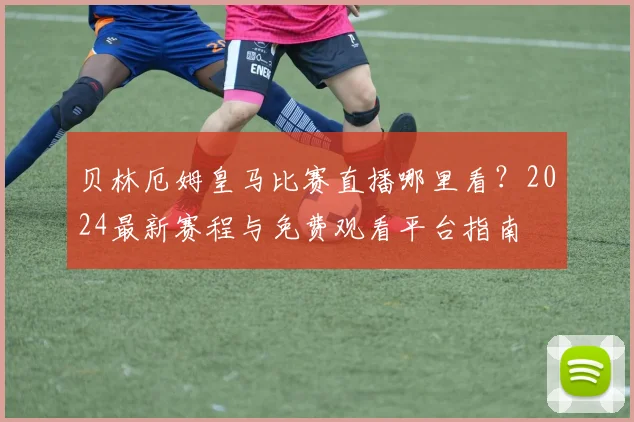 贝林厄姆皇马比赛直播哪里看？2024最新赛程与免费观看平台指南